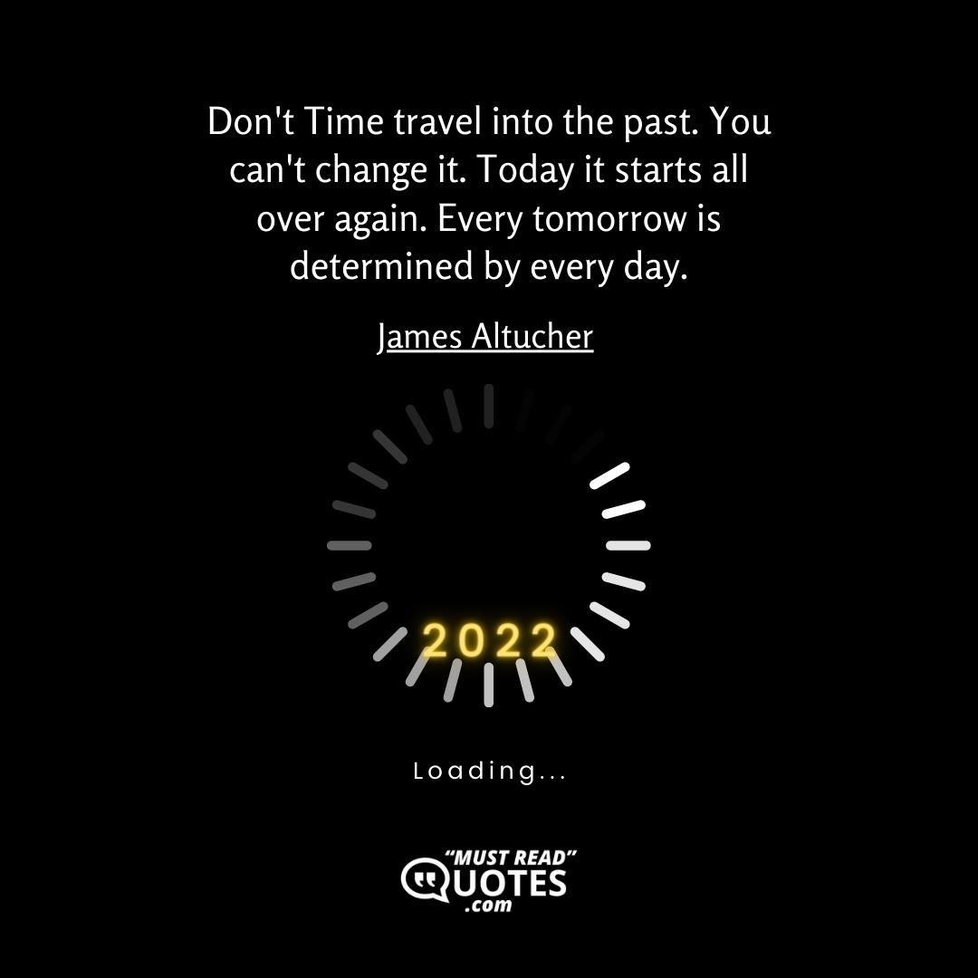 Don't Time travel into the past. You can't change it. Today it starts all over again. Every tomorrow is determined by every day.