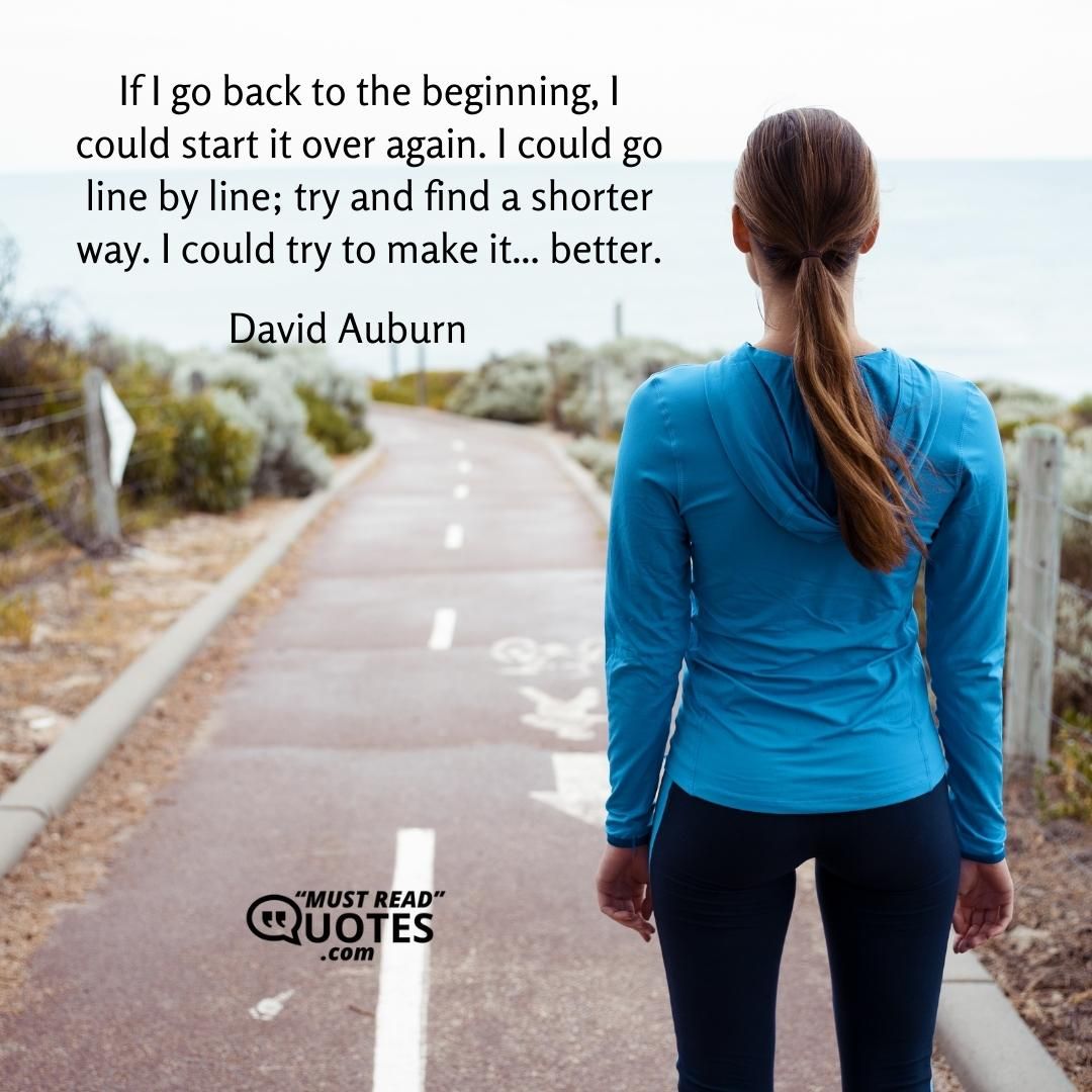 If I go back to the beginning, I could start it over again. I could go line by line; try and find a shorter way. I could try to make it... better.