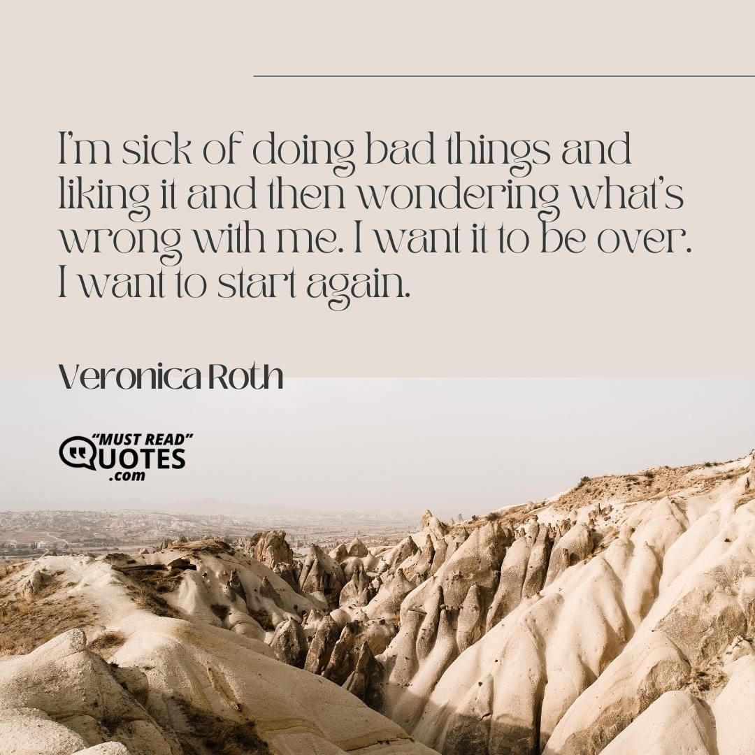 I'm sick of doing bad things and liking it and then wondering what's wrong with me. I want it to be over. I want to start again.