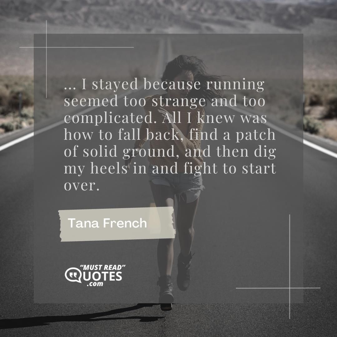 ... I stayed because running seemed too strange and too complicated. All I knew was how to fall back, find a patch of solid ground, and then dig my heels in and fight to start over.