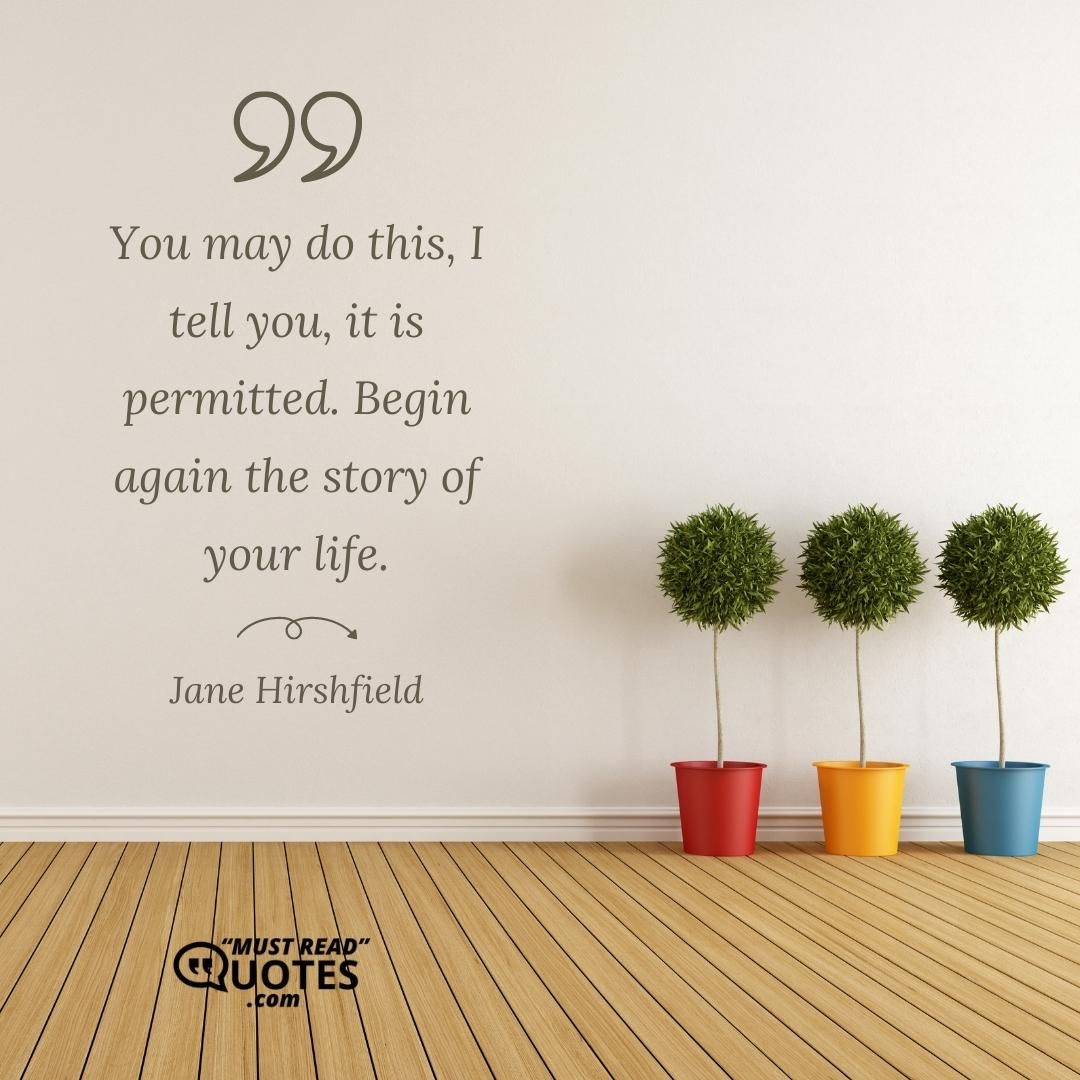 You may do this, I tell you, it is permitted. Begin again the story of your life.