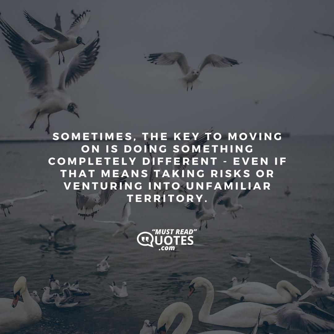 Sometimes, the key to moving on is doing something completely different - even if that means taking risks or venturing into unfamiliar territory.