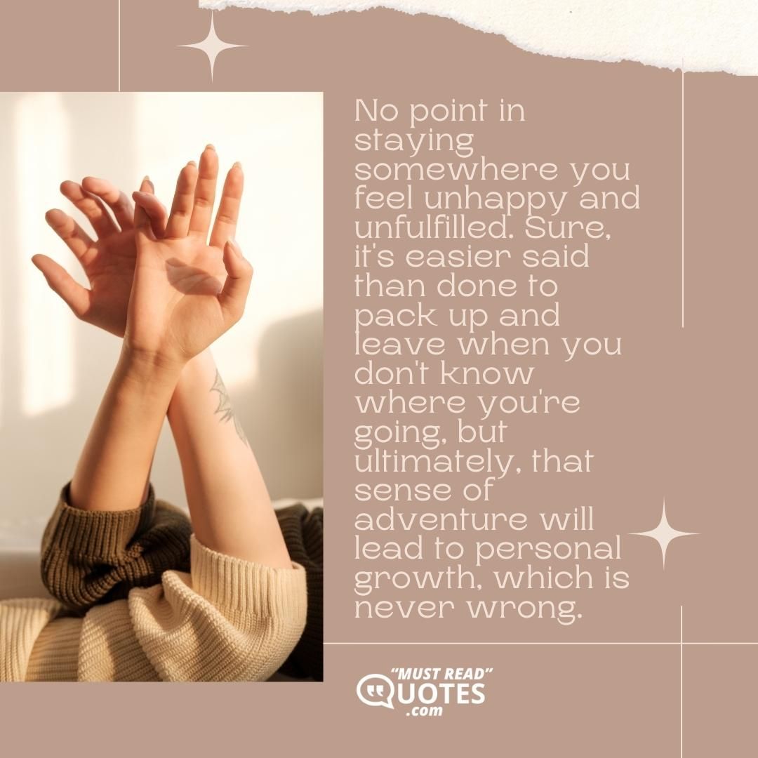 No point in staying somewhere you feel unhappy and unfulfilled. Sure, it's easier said than done to pack up and leave when you don't know where you're going, but ultimately, that sense of adventure will lead to personal growth, which is never wrong.
