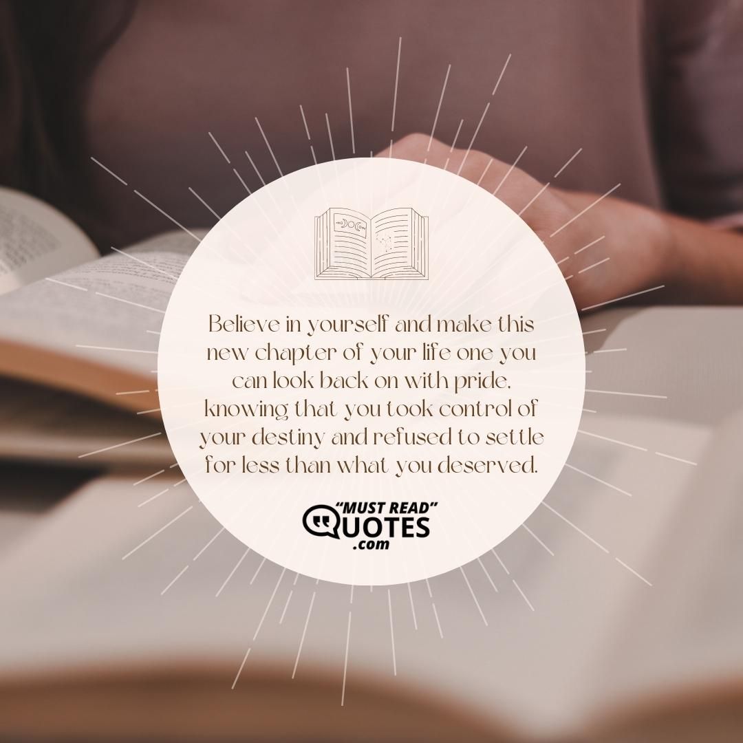 Believe in yourself and make this new chapter of your life one you can look back on with pride, knowing that you took control of your destiny and refused to settle for less than what you deserved.