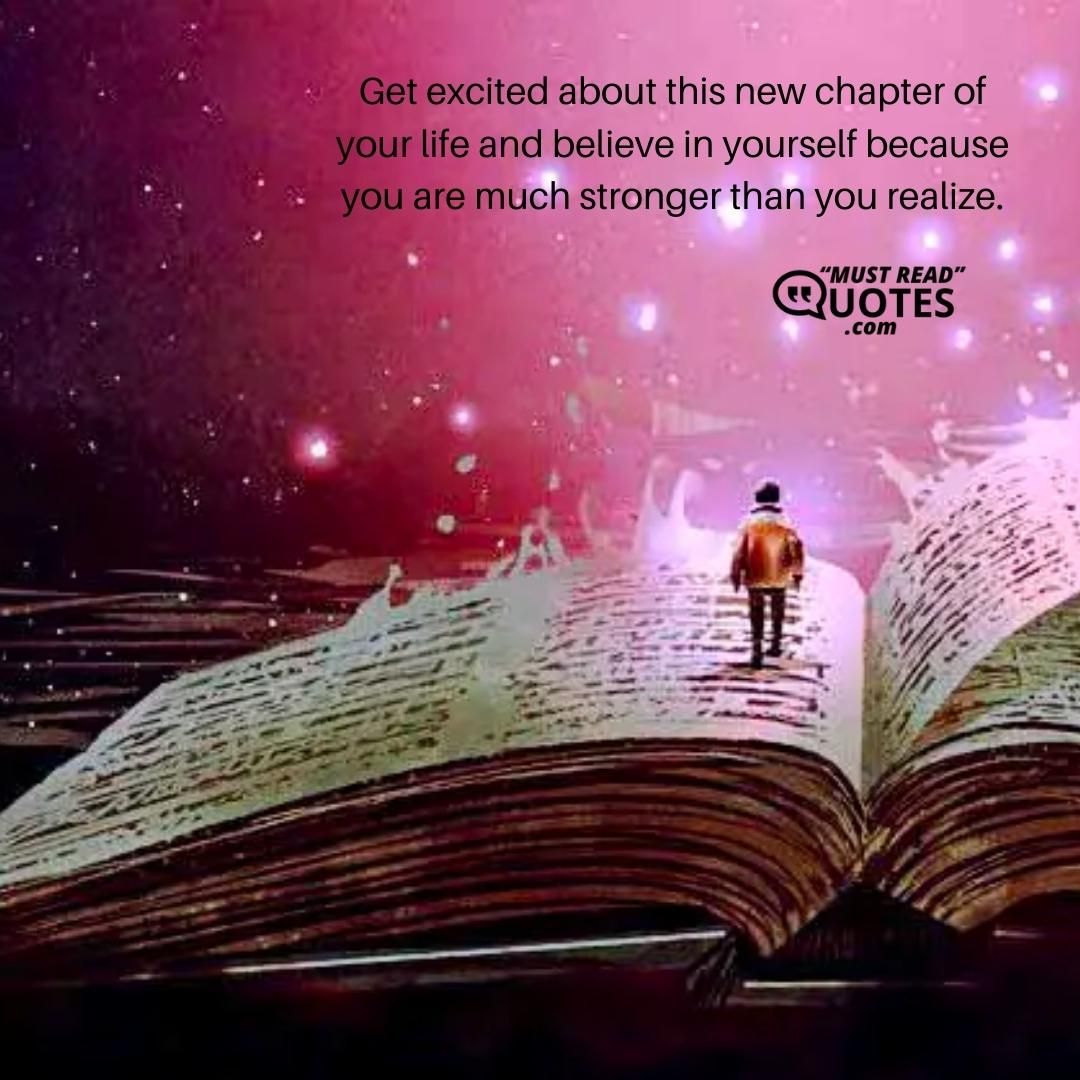 Get excited about this new chapter of your life and believe in yourself because you are much stronger than you realize.