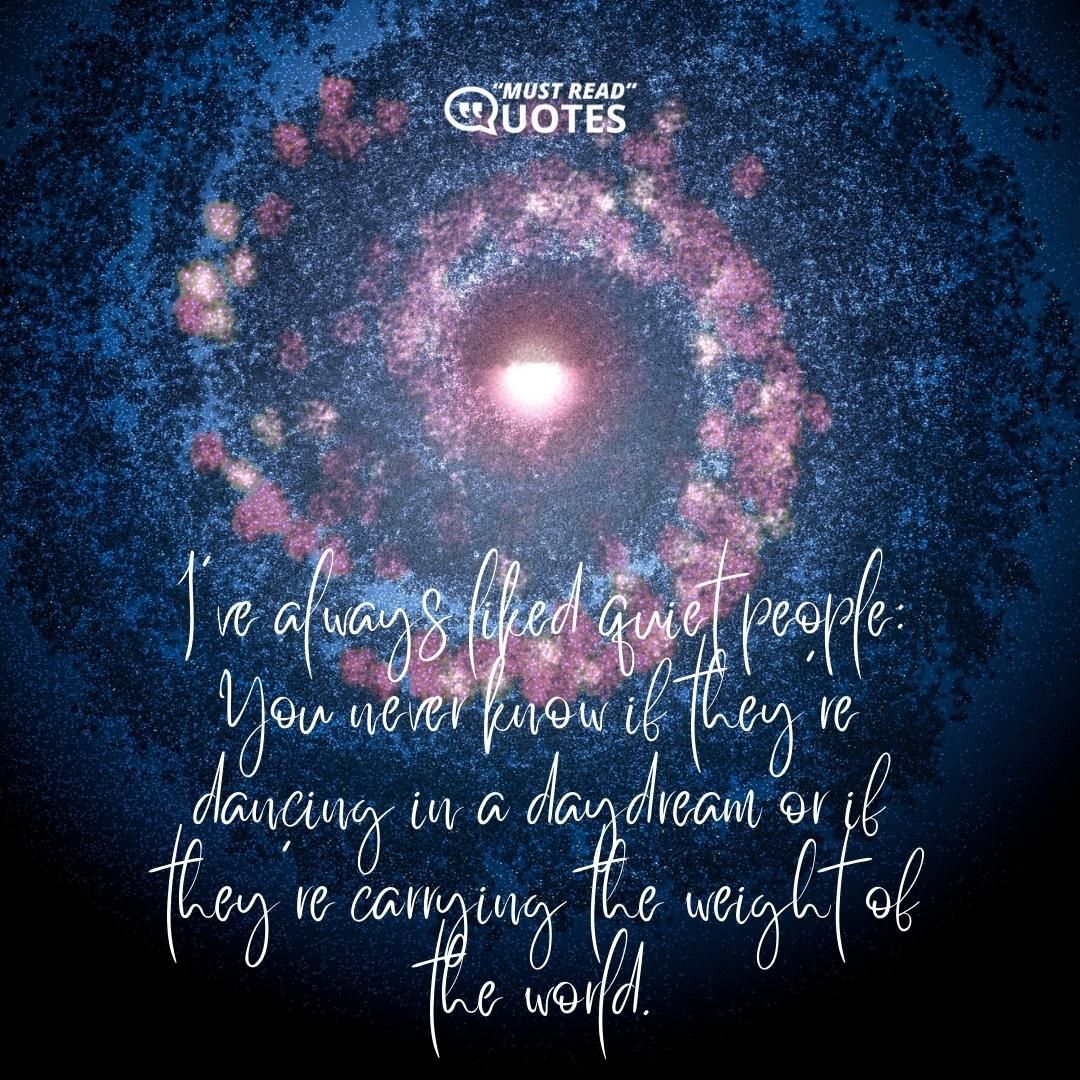 I’ve always liked quiet people: You never know if they’re dancing in a daydream or if they’re carrying the weight of the world.