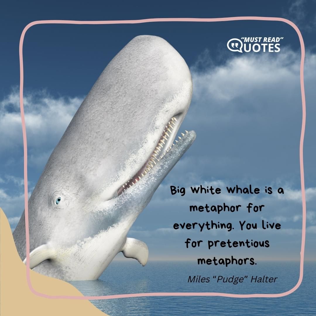 Big white whale is a metaphor for everything. You live for pretentious metaphors.