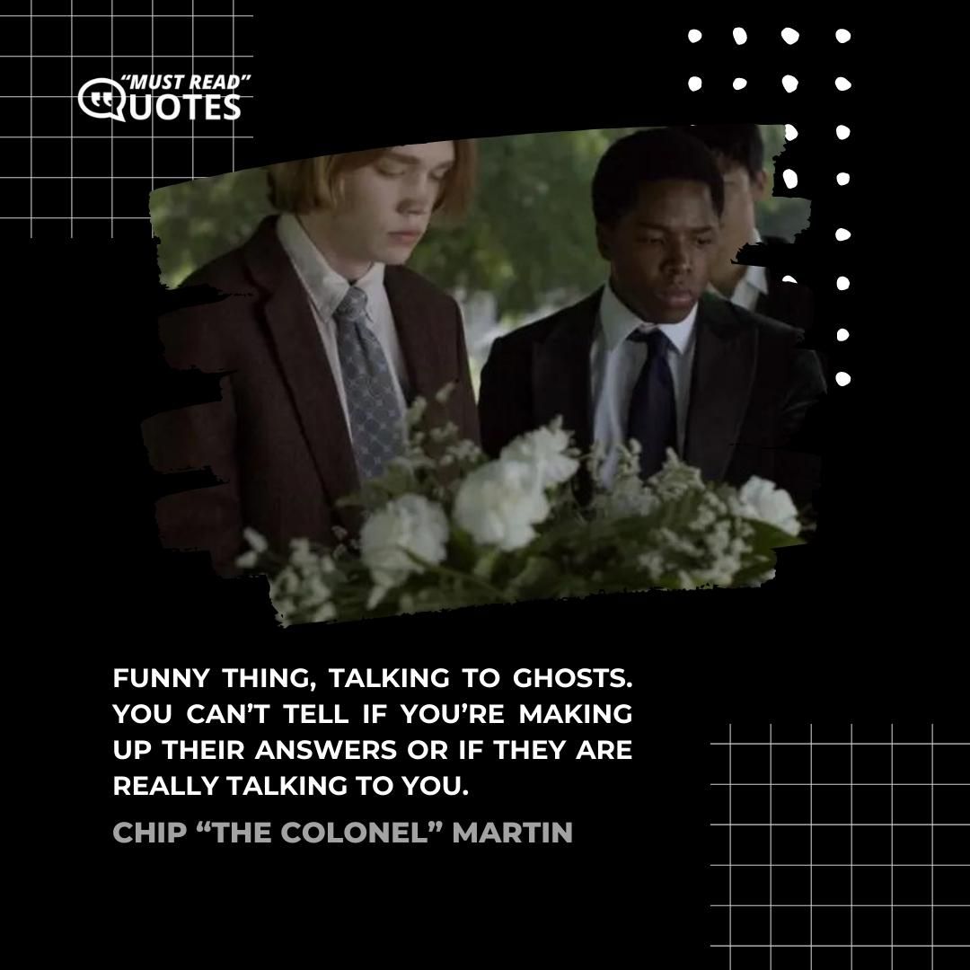 Funny thing, talking to ghosts. You can’t tell if you’re making up their answers or if they are really talking to you.