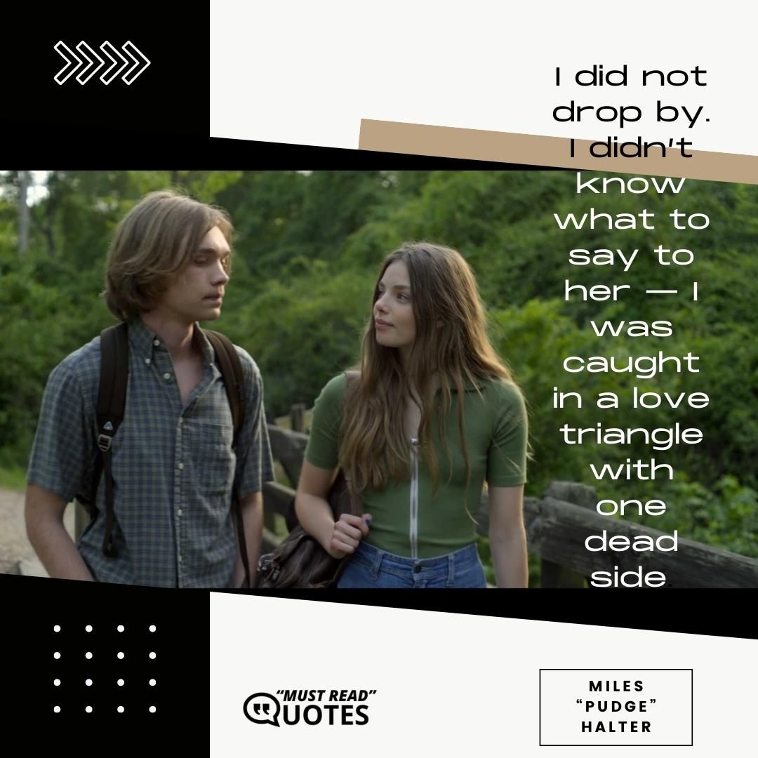 I did not drop by. I didn’t know what to say to her — I was caught in a love triangle with one dead side.
