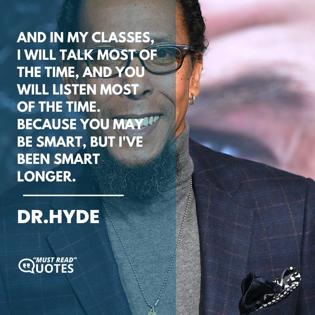 And in my classes, I will talk most of the time, and you will listen most of the time. Because you may be smart, but I've been smart longer.