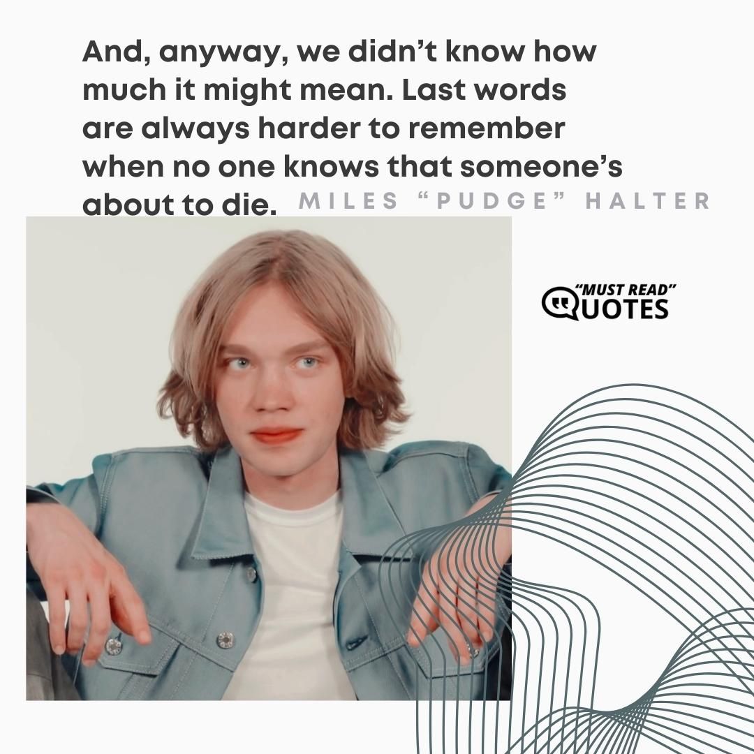And, anyway, we didn’t know how much it might mean. Last words are always harder to remember when no one knows that someone’s about to die.