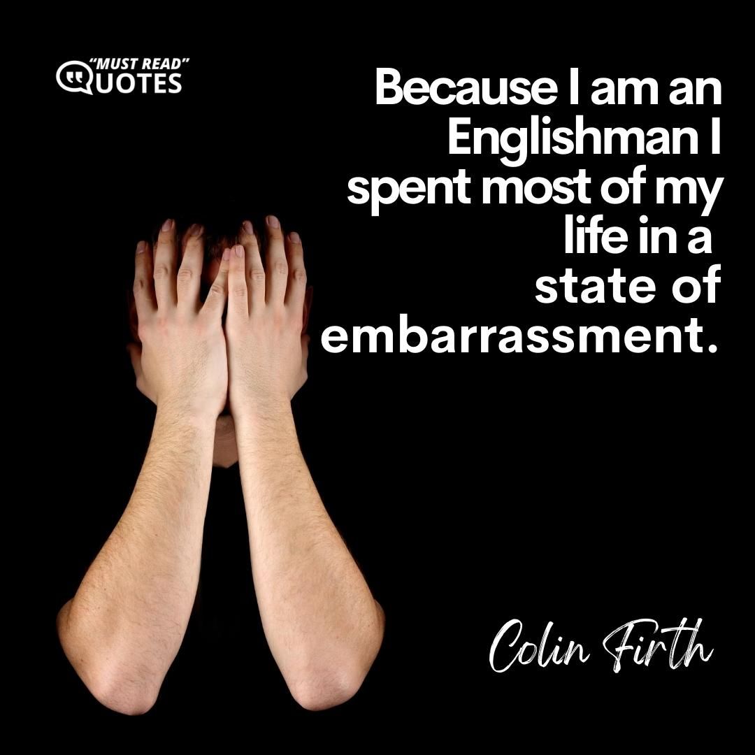 Because I am an Englishman I spent most of my life in a state of embarrassment.