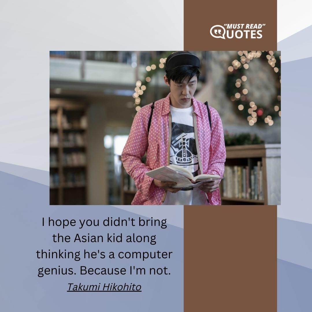 I hope you didn't bring the Asian kid along thinking he's a computer genius. Because I'm not.
