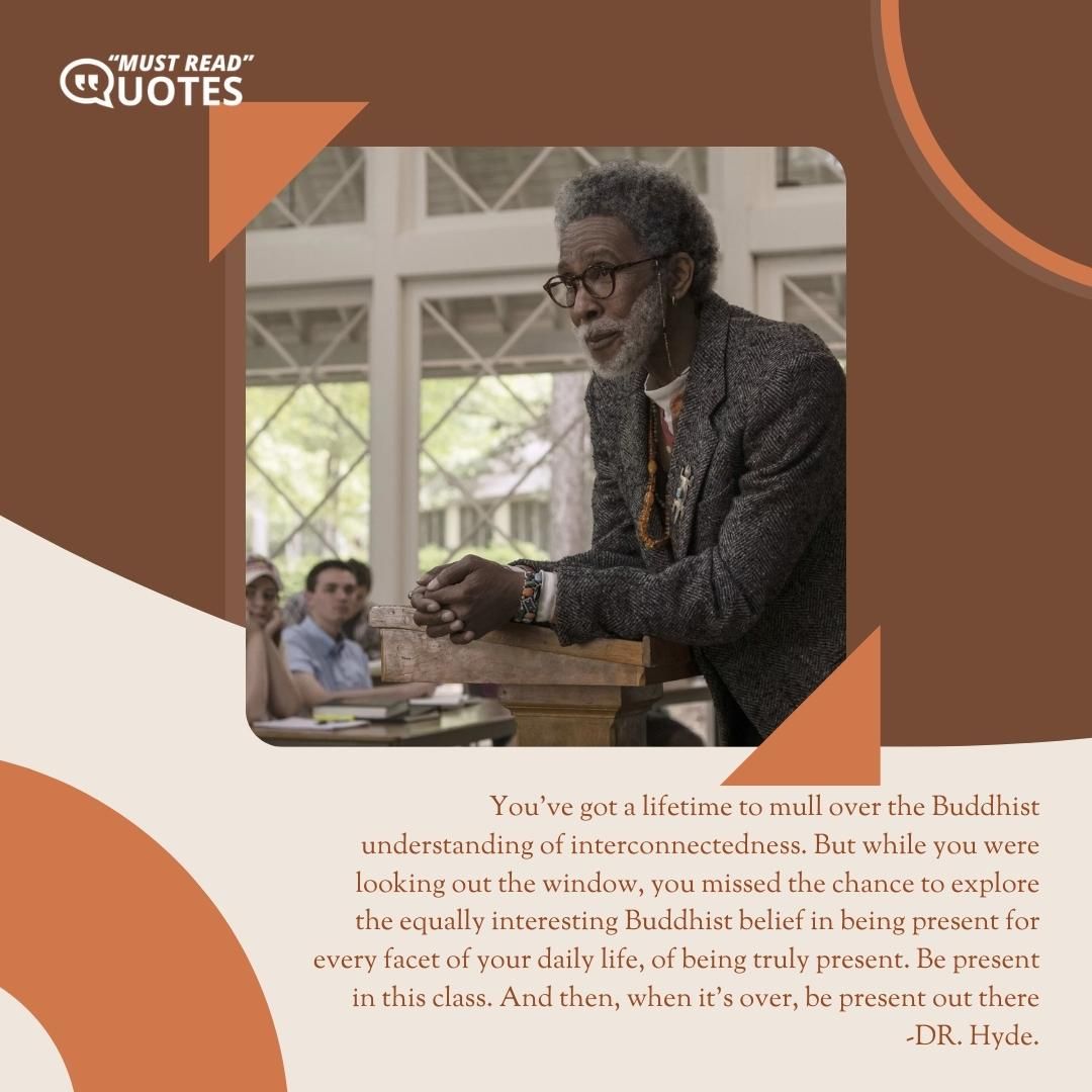 You've got a lifetime to mull over the Buddhist understanding of interconnectedness. But while you were looking out the window, you missed the chance to explore the equally interesting Buddhist belief in being present for every facet of your daily life, of being truly present. Be present in this class. And then, when it's over, be present out there.
