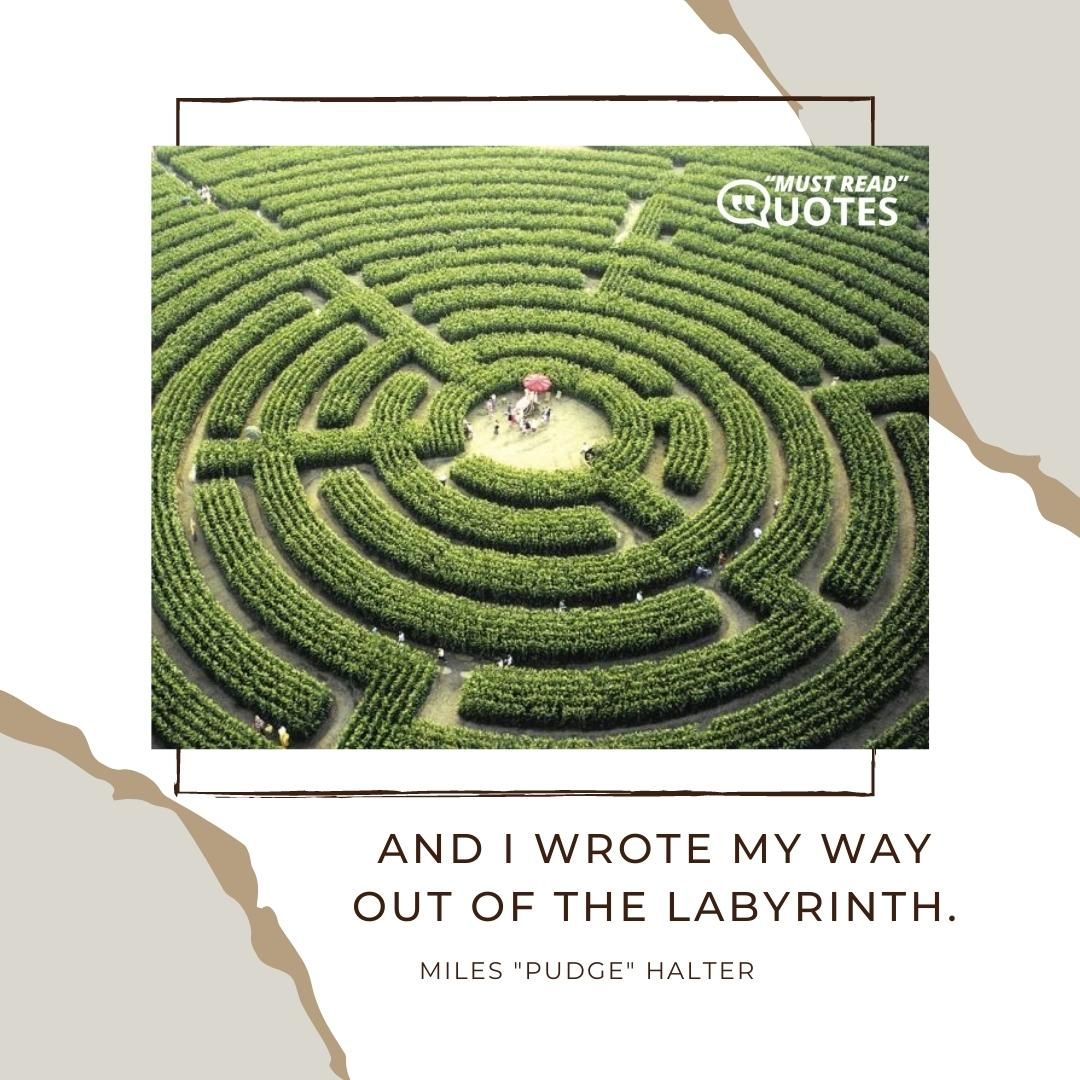 And I wrote my way out of the labyrinth.