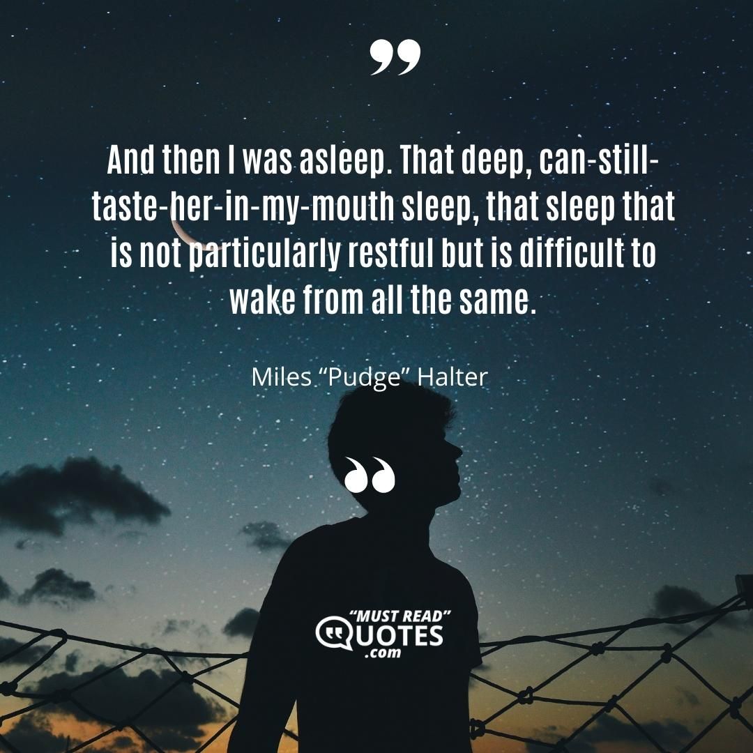 And then I was asleep. That deep, can-still-taste-her-in-my-mouth sleep, that sleep that is not particularly restful but is difficult to wake from all the same.