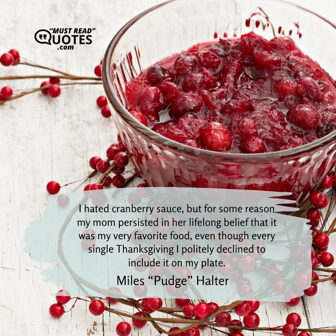 I hated cranberry sauce, but for some reason my mom persisted in her lifelong belief that it was my very favorite food, even though every single Thanksgiving I politely declined to include it on my plate.