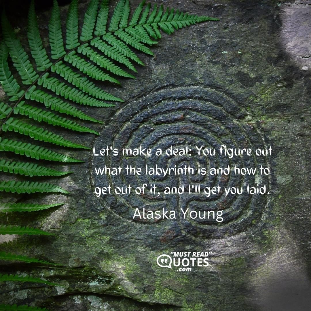 Let's make a deal: You figure out what the labyrinth is and how to get out of it, and I'll get you laid.