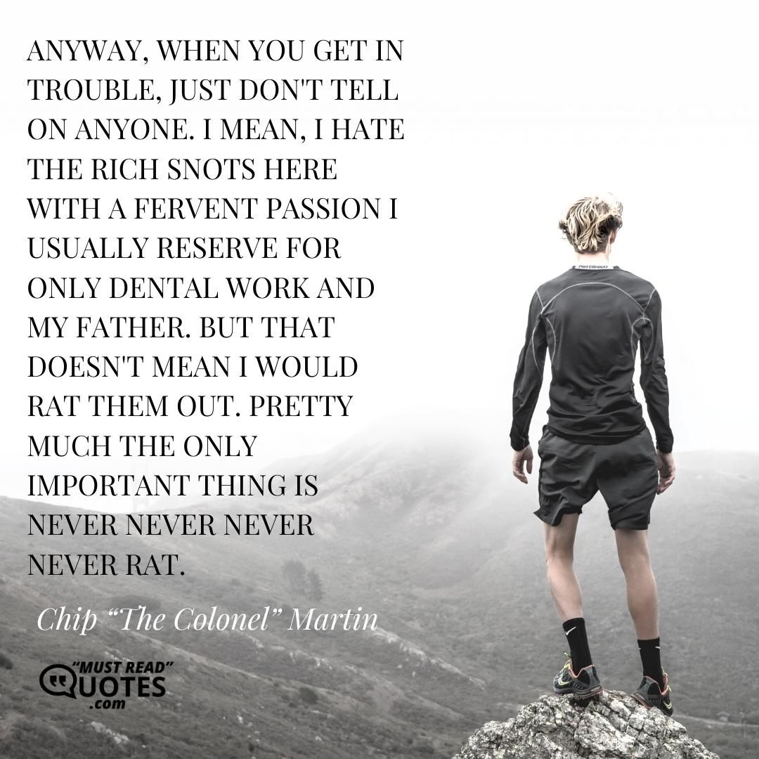 Anyway, when you get in trouble, just don't tell on anyone. I mean, I hate the rich snots here with a fervent passion I usually reserve for only dental work and my father. But that doesn't mean I would rat them out. Pretty much the only important thing is never never never never rat.