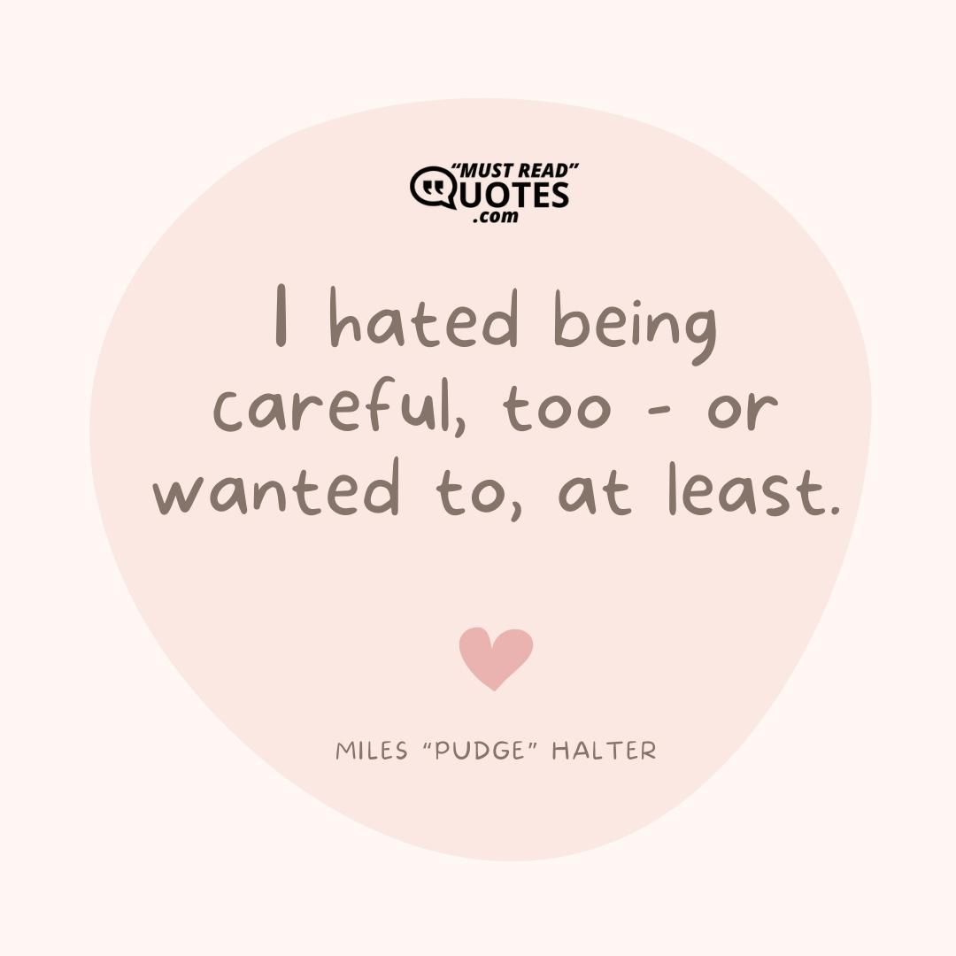 I hated being careful, too - or wanted to, at least.