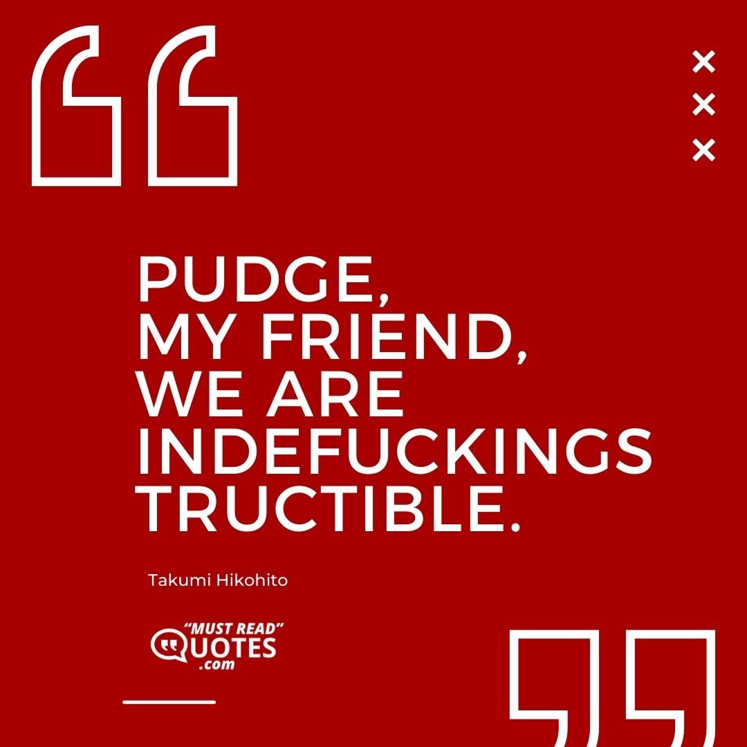 Pudge, my friend, we are indefuckingstructible.