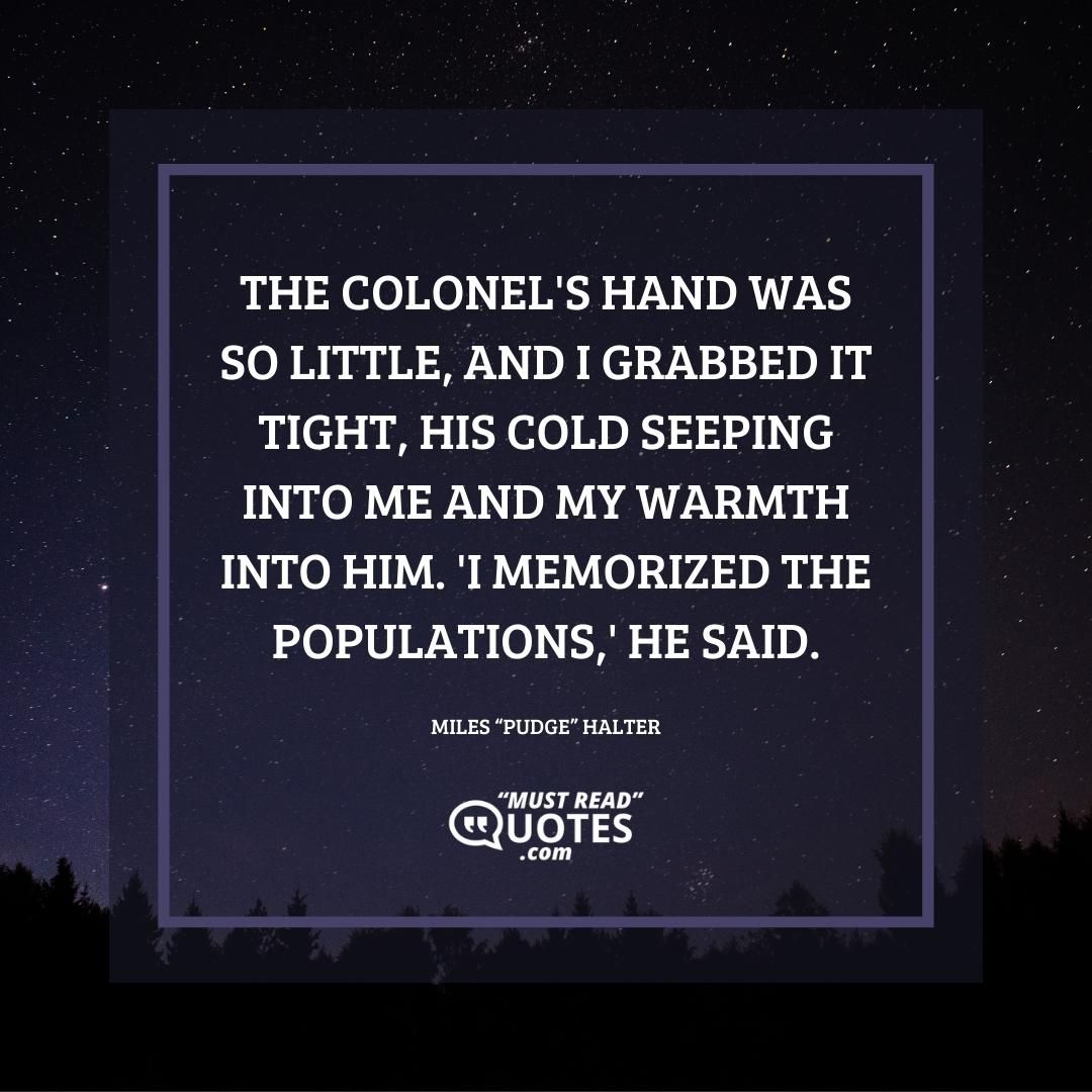 The Colonel's hand was so little, and I grabbed it tight, his cold seeping into me and my warmth into him. 'I memorized the populations,' he said.