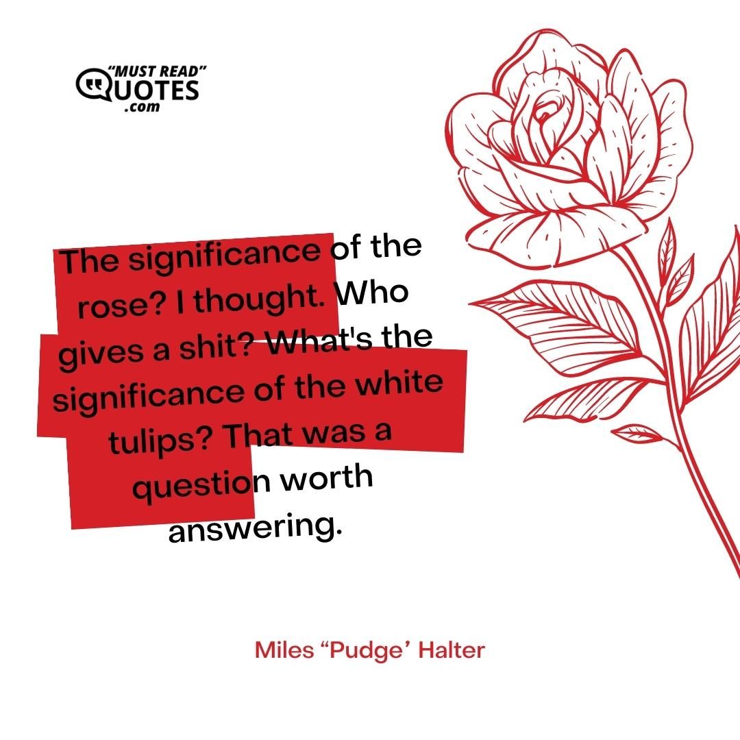 The significance of the rose? I thought. Who gives a shit? What's the significance of the white tulips? That was a question worth answering.
