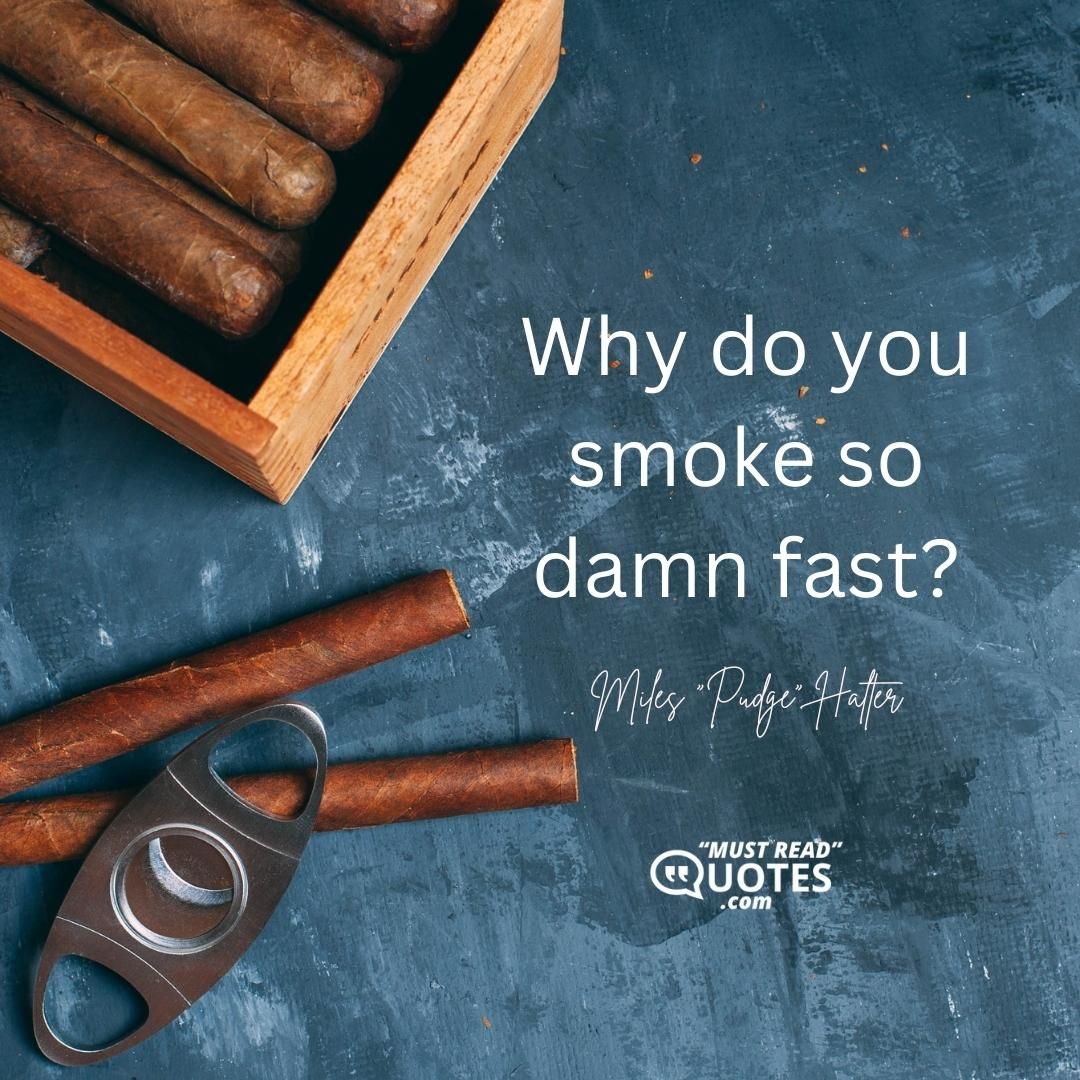 Why do you smoke so damn fast?
