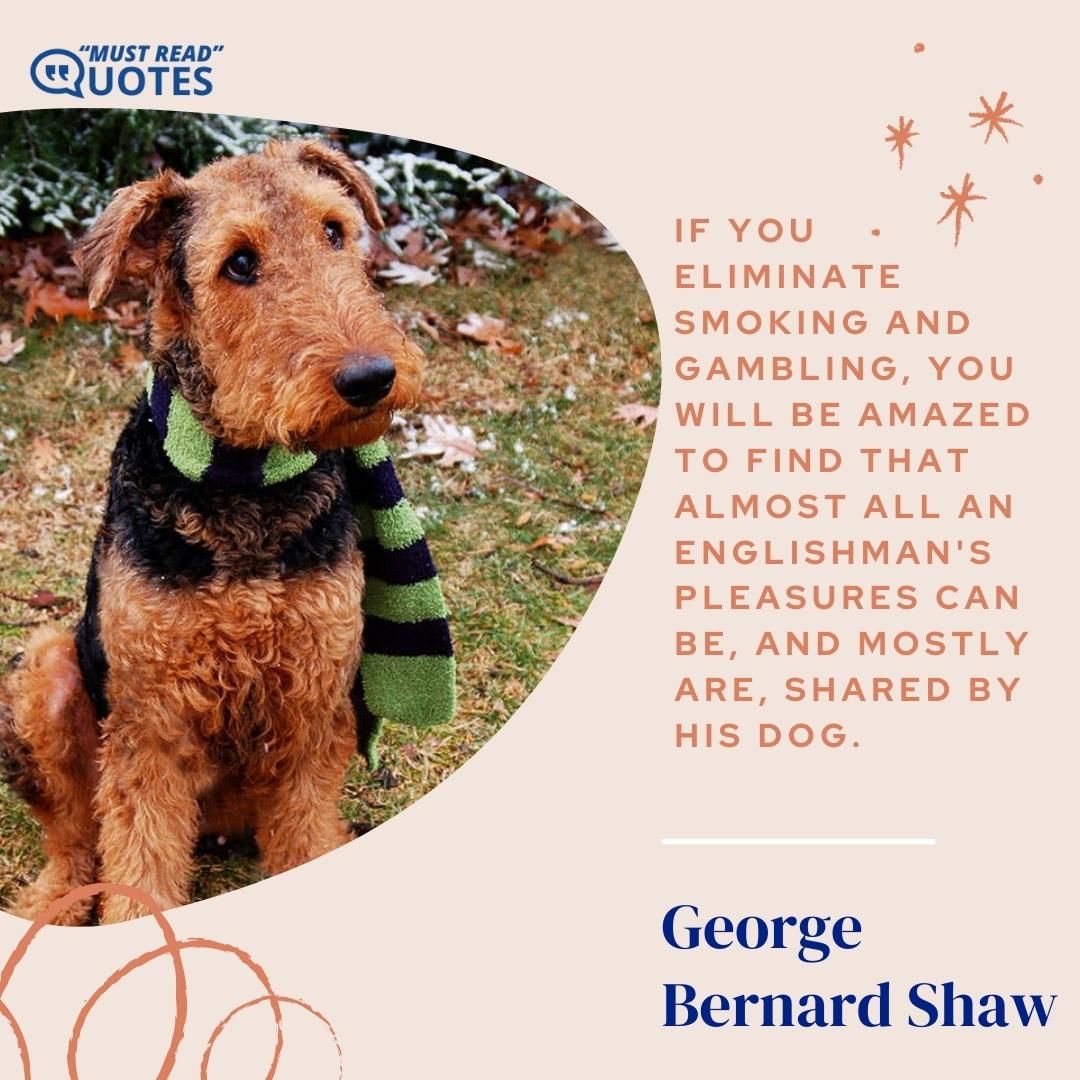 If you eliminate smoking and gambling, you will be amazed to find that almost all an Englishman's pleasures can be, and mostly are, shared by his dog.
