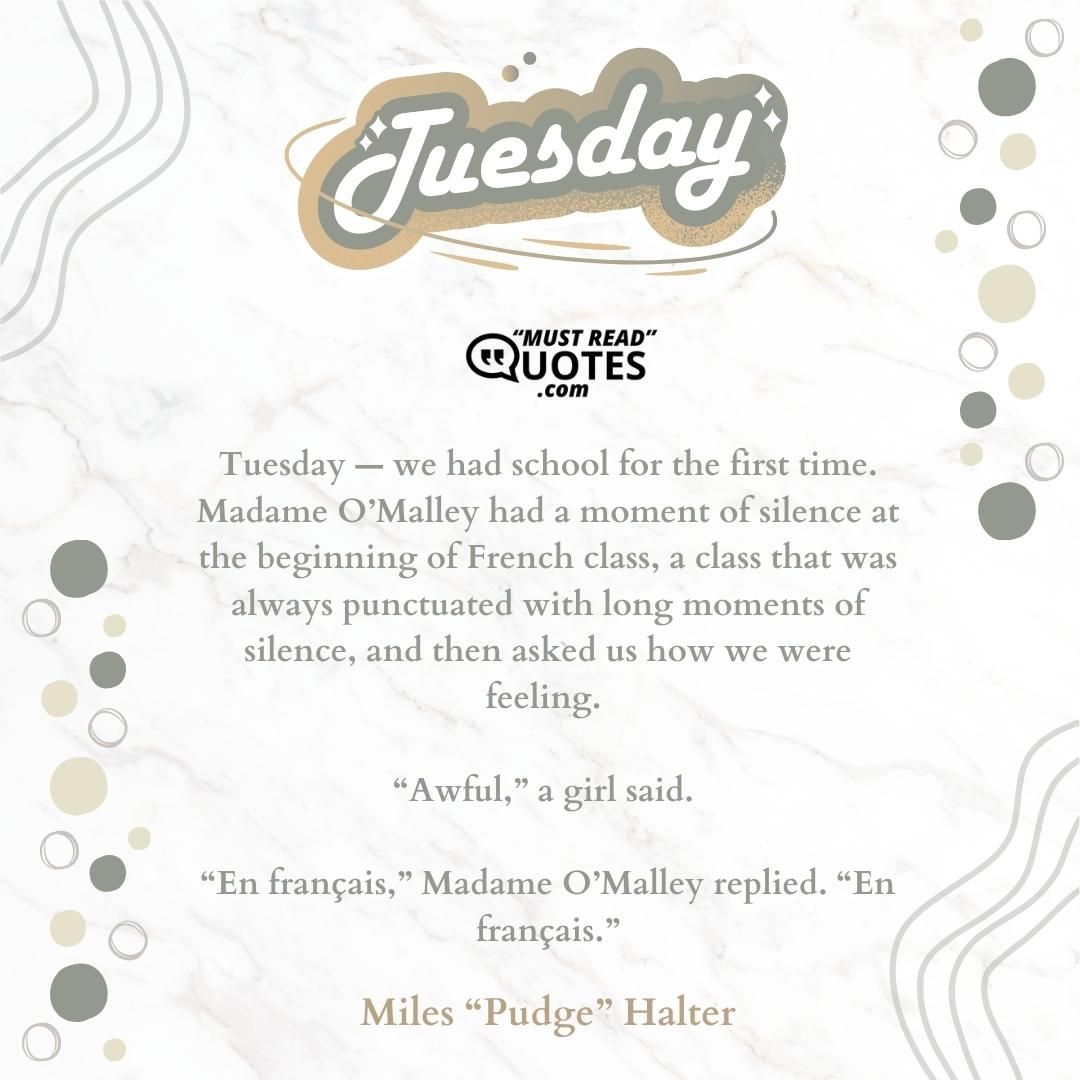 Tuesday — we had school for the first time. Madame O’Malley had a moment of silence at the beginning of French class, a class that was always punctuated with long moments of silence, and then asked us how we were feeling. “Awful,” a girl said. “En français,” Madame O’Malley replied. “En français.”