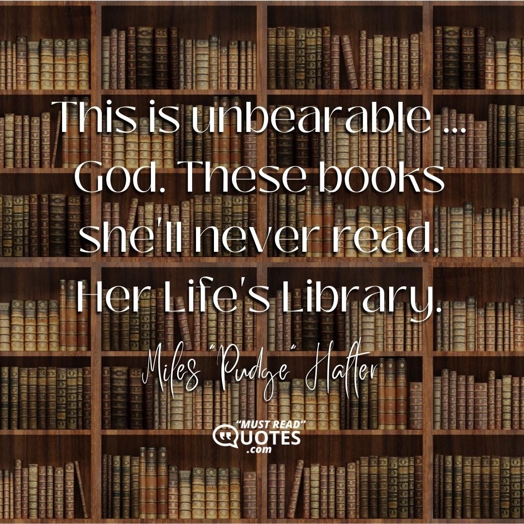 This is unbearable ... God. These books she'll never read. Her Life's Library.