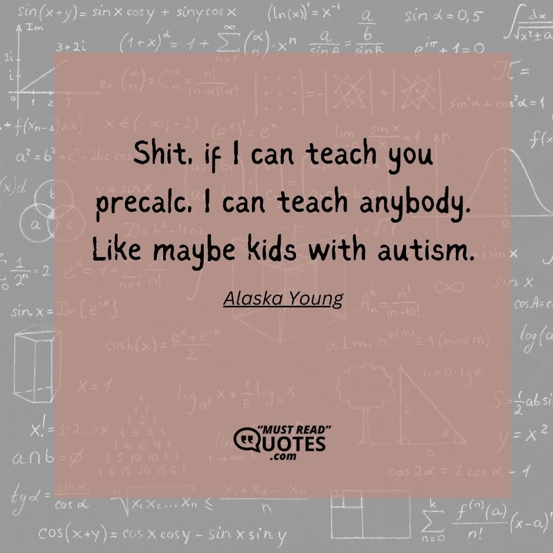 Shit, if I can teach you precalc, I can teach anybody. Like maybe kids with autism.