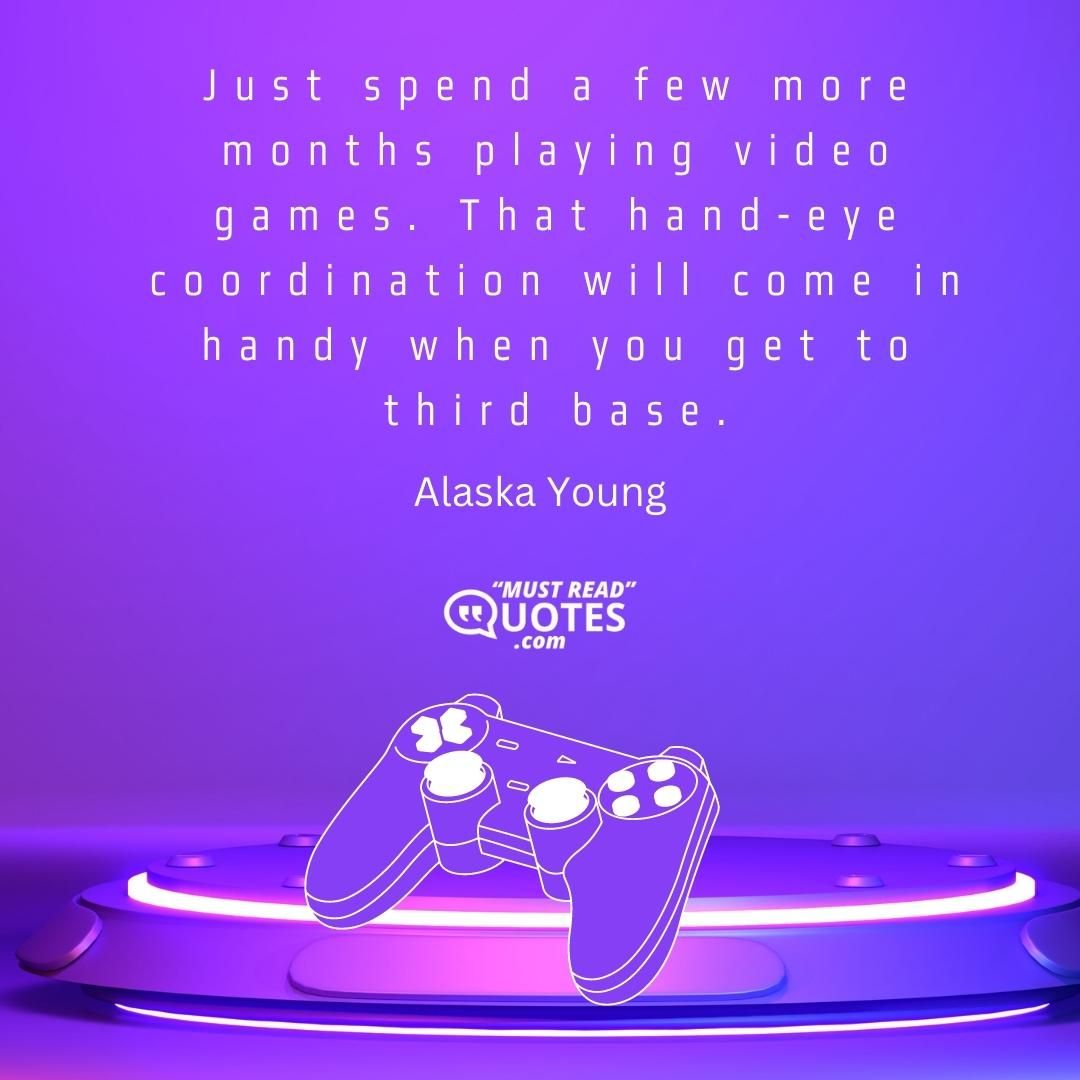 Just spend a few more months playing video games. That hand-eye coordination will come in handy when you get to third base.