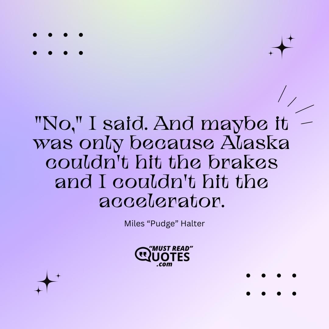 "No," I said. And maybe it was only because Alaska couldn't hit the brakes and I couldn't hit the accelerator.
