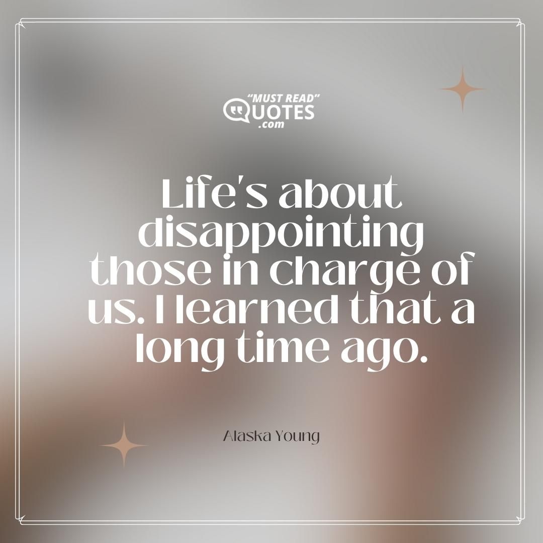 Life's about disappointing those in charge of us. I learned that a long time ago.