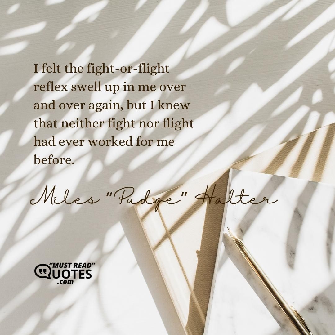 I felt the fight-or-flight reflex swell up in me over and over again, but I knew that neither fight nor flight had ever worked for me before.