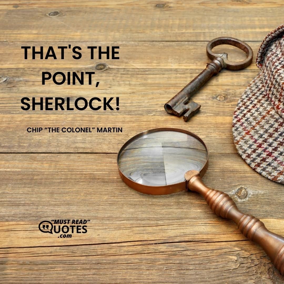 THAT'S THE POINT, SHERLOCK!