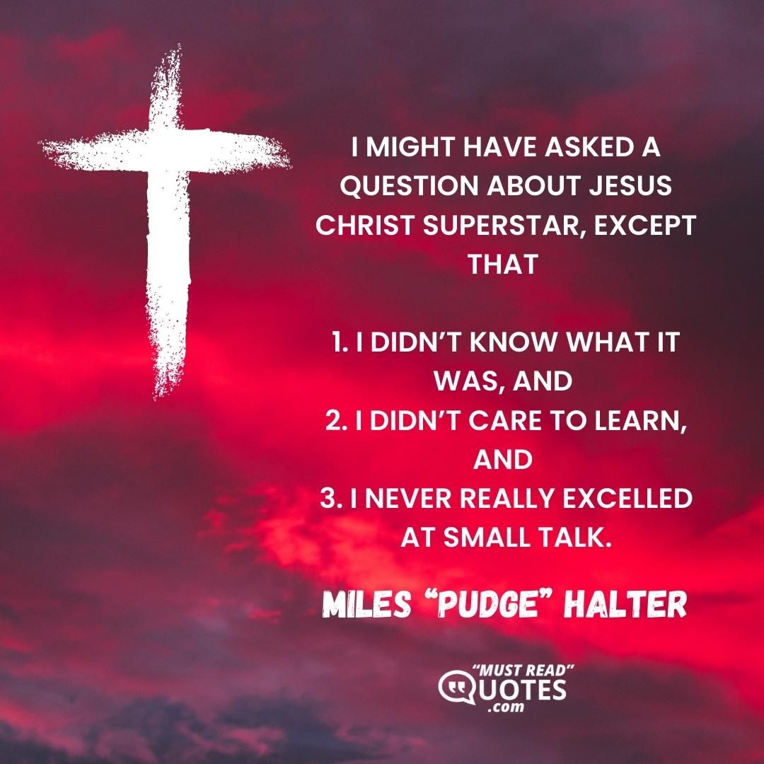 I might have asked a question about Jesus Christ Superstar, except that 1. I didn’t know what it was, and 2. I didn’t care to learn, and 3. I never really excelled at small talk.