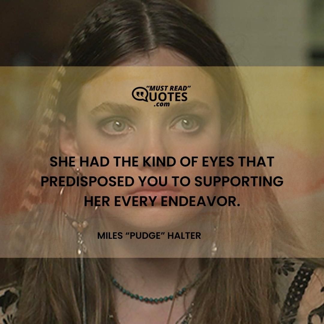 She had the kind of eyes that predisposed you to supporting her every endeavor.