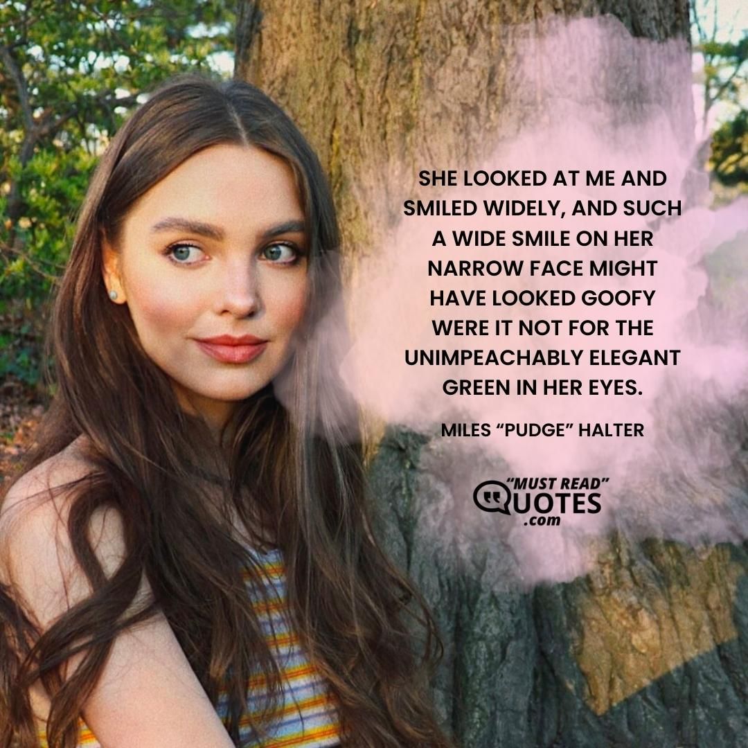 She looked at me and smiled widely, and such a wide smile on her narrow face might have looked goofy were it not for the unimpeachably elegant green in her eyes.