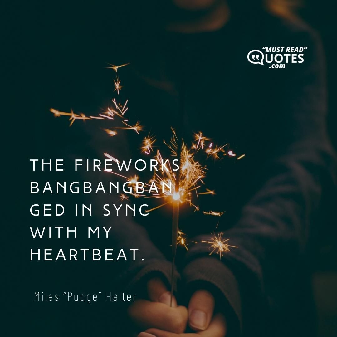 The fireworks bangbangbanged in sync with my heartbeat.