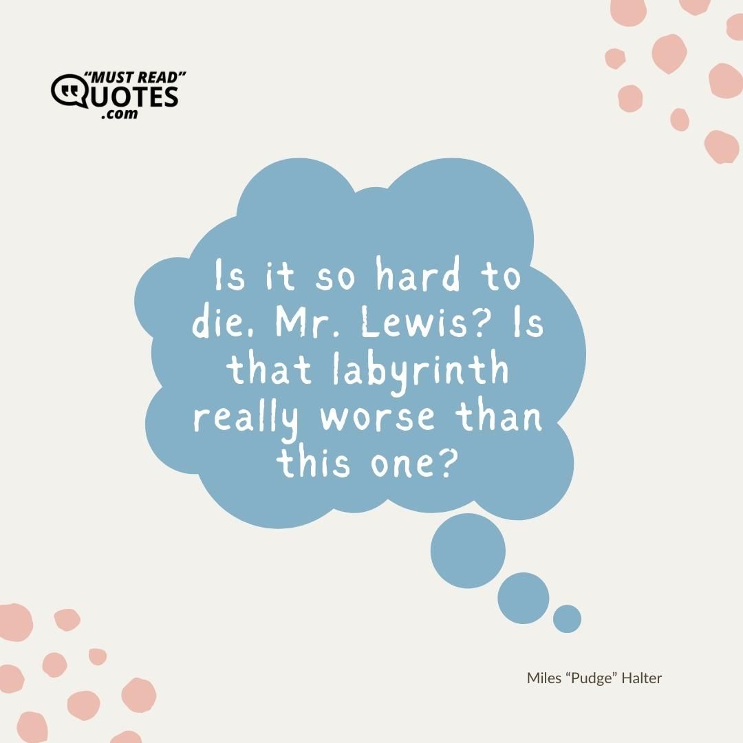 Is it so hard to die, Mr. Lewis? Is that labyrinth really worse than this one?