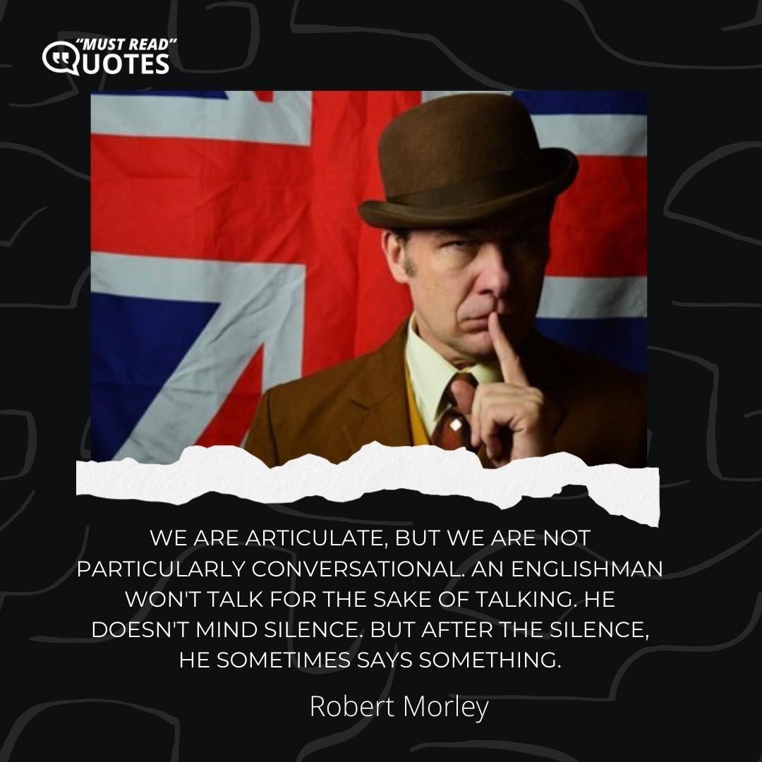 We are articulate, but we are not particularly conversational. An Englishman won't talk for the sake of talking. He doesn't mind silence. But after the silence, he sometimes says something.