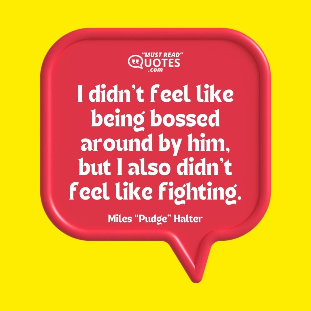 I didn’t feel like being bossed around by him, but I also didn’t feel like fighting.