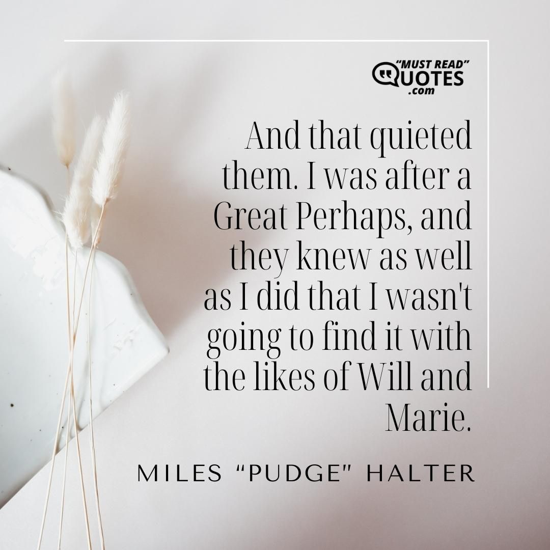 And that quieted them. I was after a Great Perhaps, and they knew as well as I did that I wasn't going to find it with the likes of Will and Marie.
