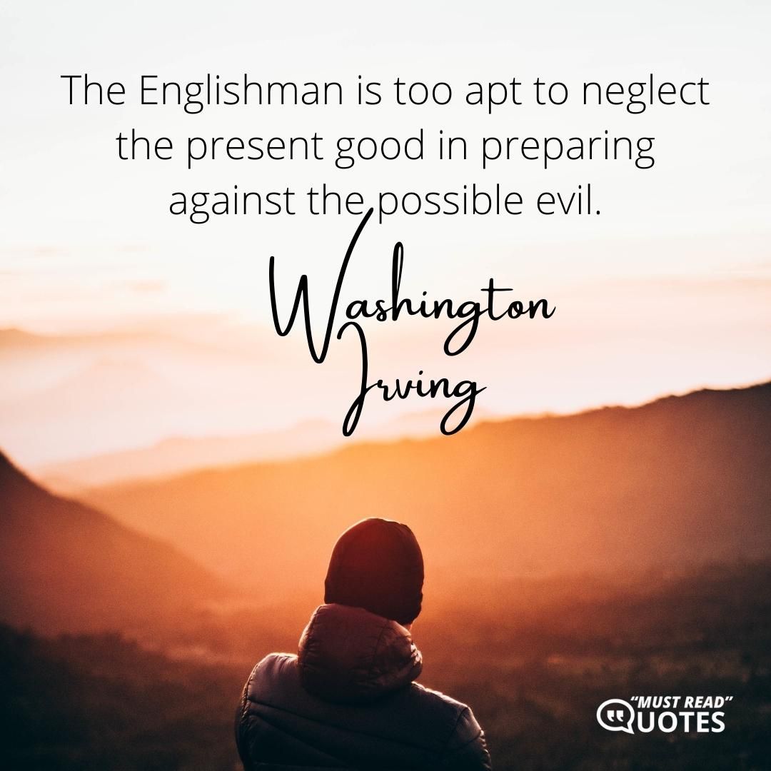 The Englishman is too apt to neglect the present good in preparing against the possible evil.