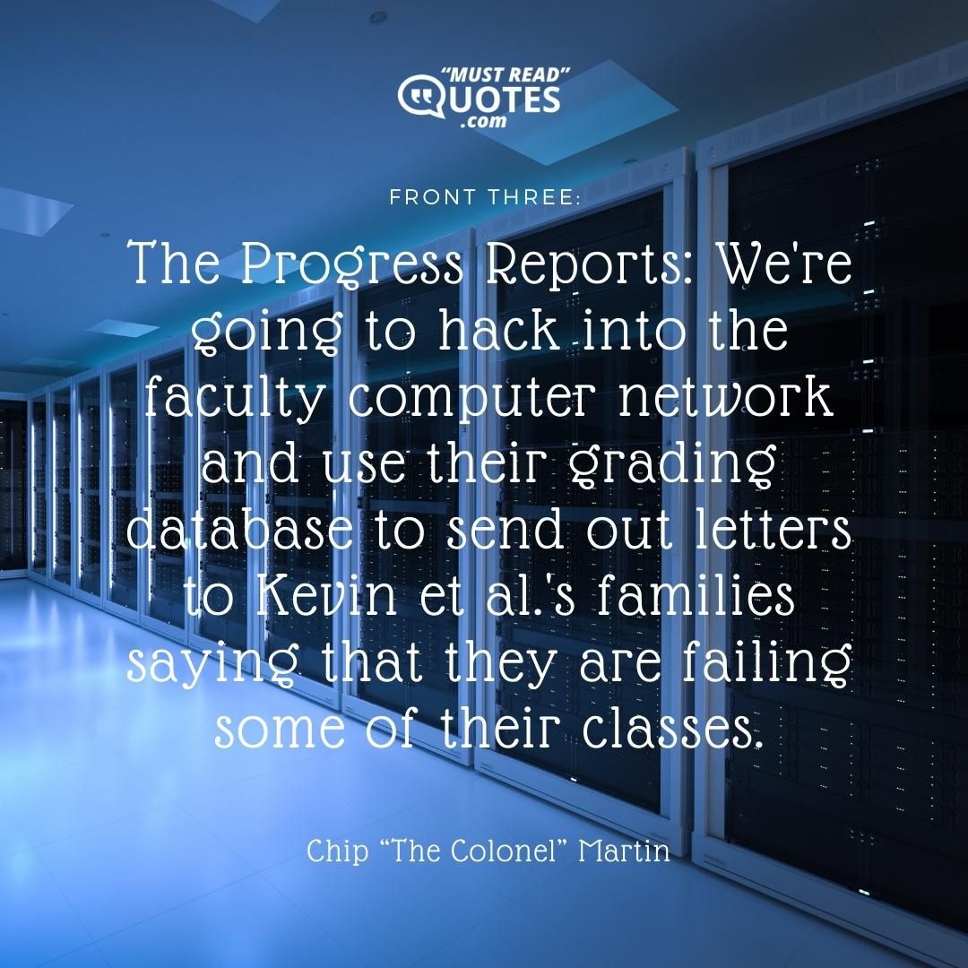 Front Three: The Progress Reports: We're going to hack into the faculty computer network and use their grading database to send out letters to Kevin et al.'s families saying that they are failing some of their classes.