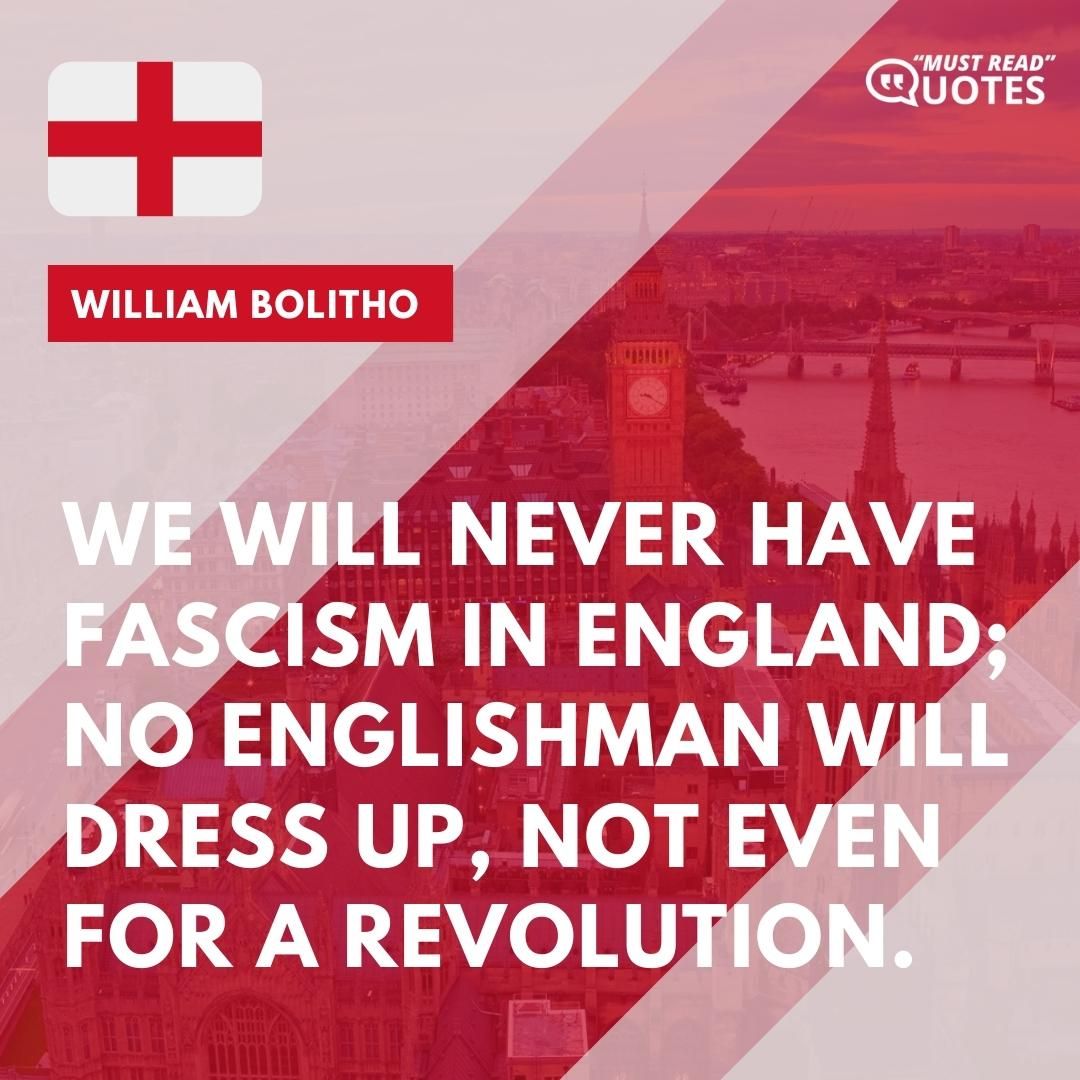 We will never have Fascism in England; no Englishman will dress up, not even for a revolution.