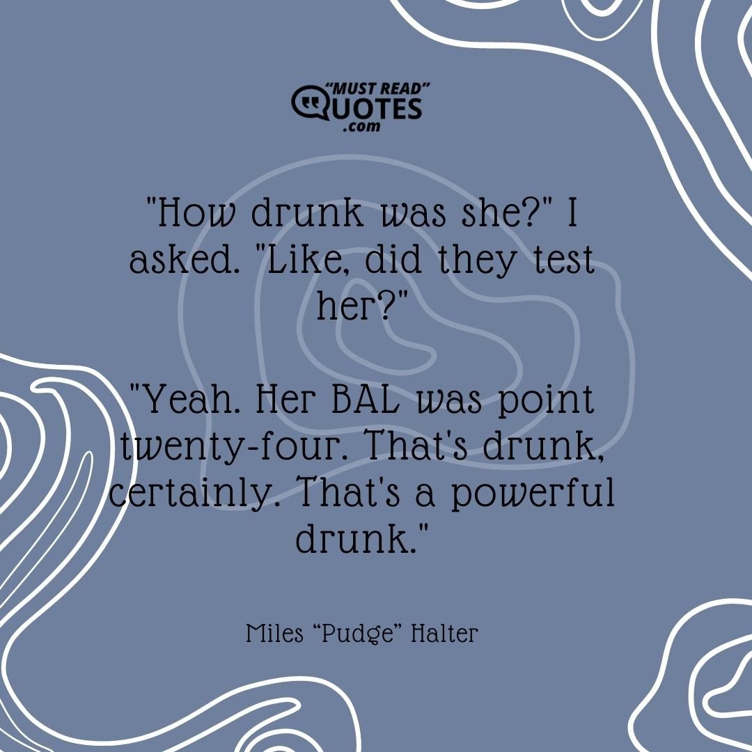 "How drunk was she?" I asked. "Like, did they test her?" "Yeah. Her BAL was point twenty-four. That's drunk, certainly. That's a powerful drunk."