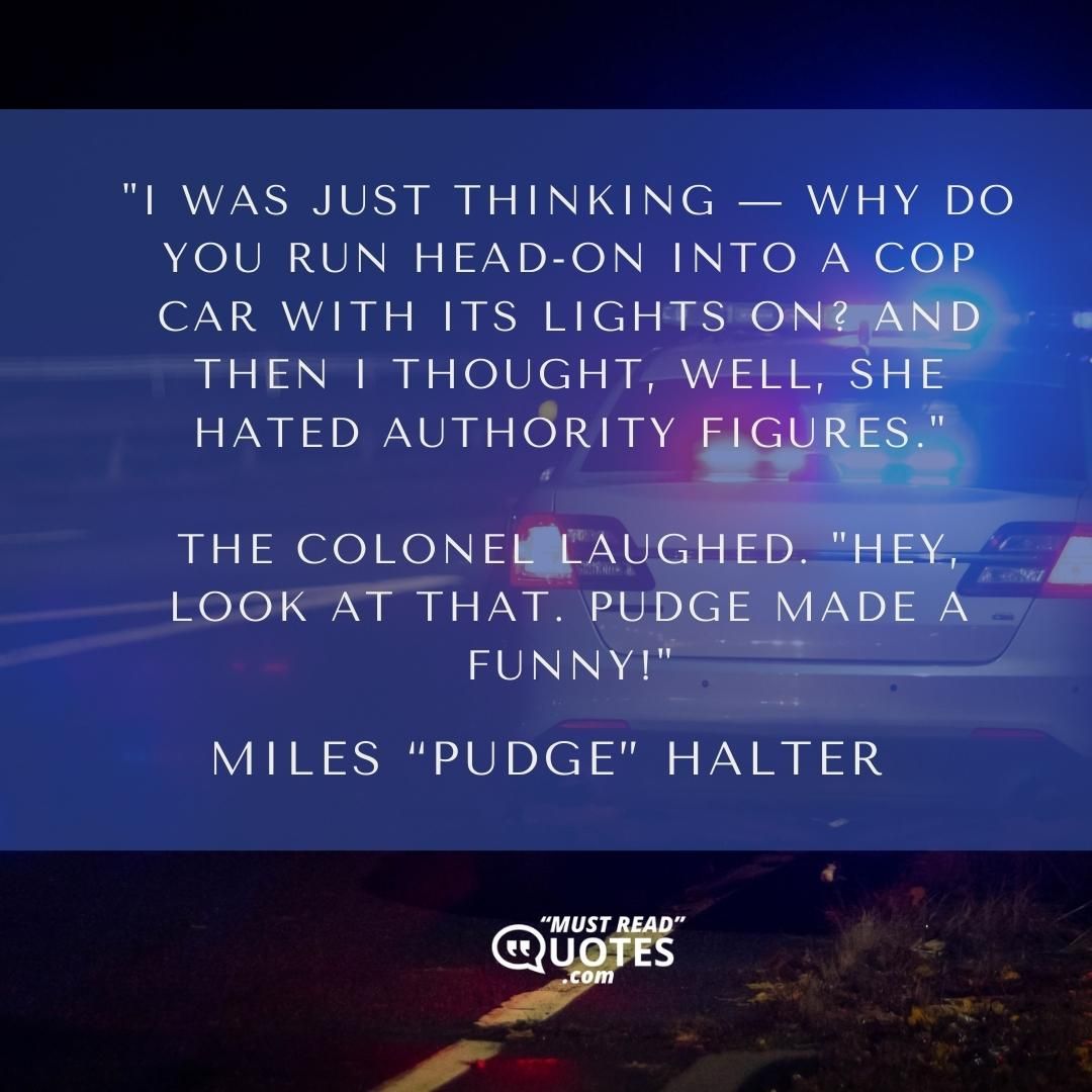 "I was just thinking — Why do you run head-on into a cop car with its lights on? and then I thought, Well, she hated authority figures." The Colonel laughed. "Hey, look at that. Pudge made a funny!"